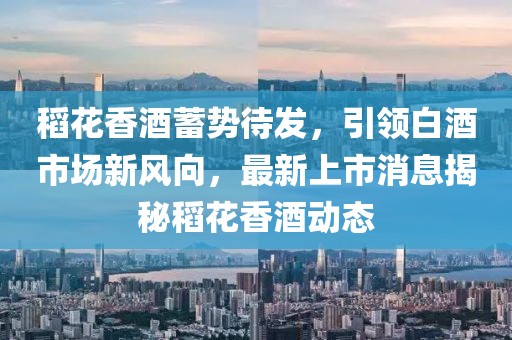 稻花香酒蓄勢(shì)待發(fā)，引領(lǐng)白酒市場(chǎng)新風(fēng)向，最新上市消息揭秘稻花香酒動(dòng)態(tài)