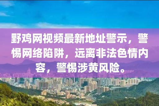 野雞網(wǎng)視頻最新地址警示，警惕網(wǎng)絡陷阱，遠離非法色情內(nèi)容，警惕涉黃風險。