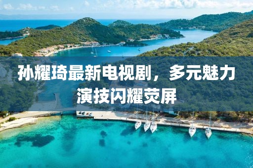 孫耀琦最新電視劇，多元魅力演技閃耀熒屏