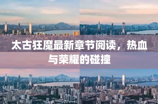 太古狂魔最新章節(jié)閱讀，熱血與榮耀的碰撞