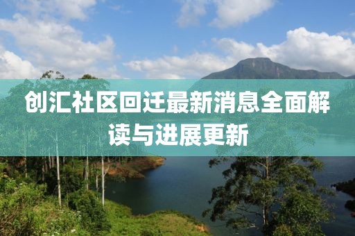 創(chuàng)匯社區(qū)回遷最新消息全面解讀與進(jìn)展更新