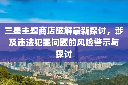 三星主題商店破解最新探討，涉及違法犯罪問題的風(fēng)險(xiǎn)警示與探討