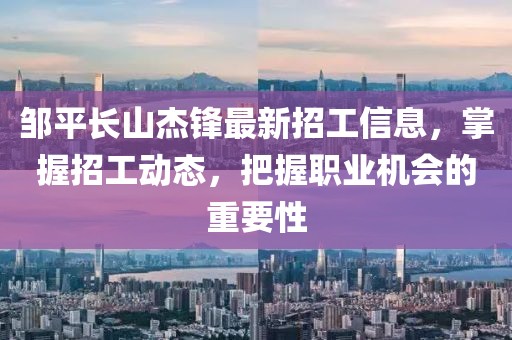 鄒平長(zhǎng)山杰鋒最新招工信息，掌握招工動(dòng)態(tài)，把握職業(yè)機(jī)會(huì)的重要性