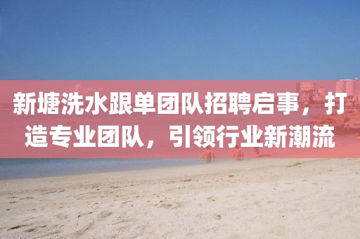 新塘洗水跟單團(tuán)隊招聘啟事，打造專業(yè)團(tuán)隊，引領(lǐng)行業(yè)新潮流