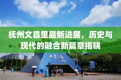 撫州文昌里最新進(jìn)展，歷史與現(xiàn)代的融合新篇章揭曉