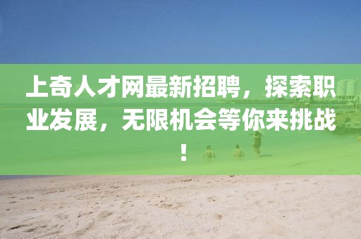 上奇人才網(wǎng)最新招聘，探索職業(yè)發(fā)展，無限機會等你來挑戰(zhàn)！