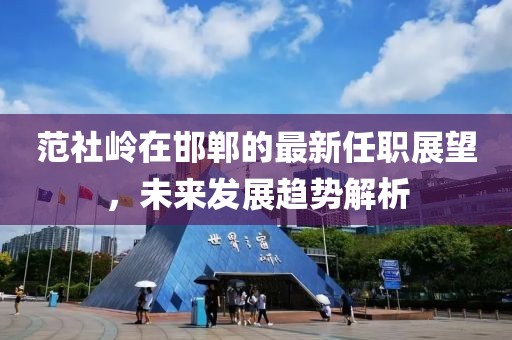 范社嶺在邯鄲的最新任職展望，未來發(fā)展趨勢解析