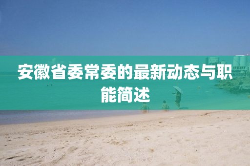 安徽省委常委的最新動(dòng)態(tài)與職能簡(jiǎn)述