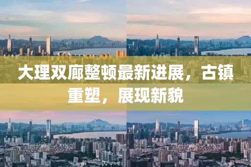 大理雙廊整頓最新進展，古鎮(zhèn)重塑，展現(xiàn)新貌