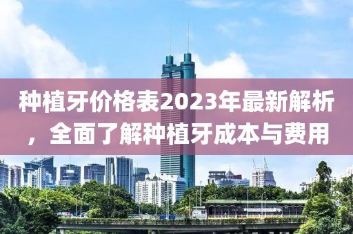種植牙價格表2023年最新解析，全面了解種植牙成本與費用