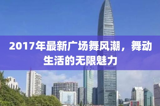 2017年最新廣場舞風(fēng)潮，舞動生活的無限魅力