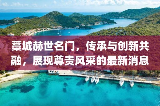 藁城赫世名門，傳承與創(chuàng)新共融，展現(xiàn)尊貴風(fēng)采的最新消息