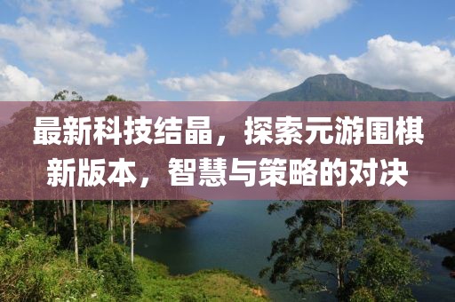 最新科技結(jié)晶，探索元游圍棋新版本，智慧與策略的對(duì)決