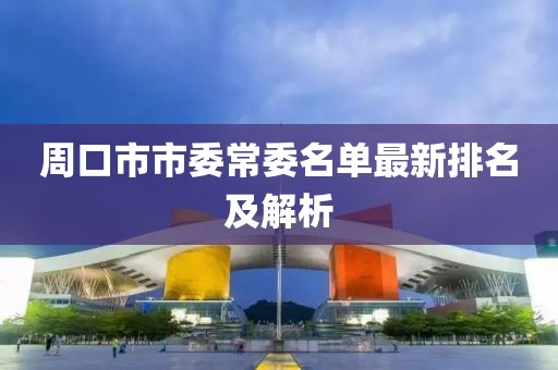 周口市市委常委名單最新排名及解析