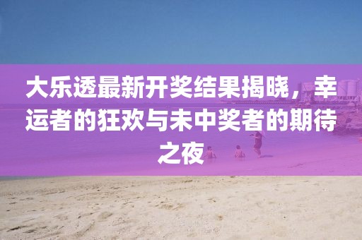 大樂透最新開獎結(jié)果揭曉，幸運(yùn)者的狂歡與未中獎?wù)叩钠诖? width=