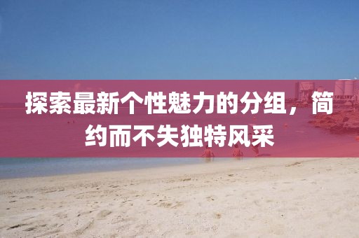 探索最新個性魅力的分組，簡約而不失獨特風(fēng)采