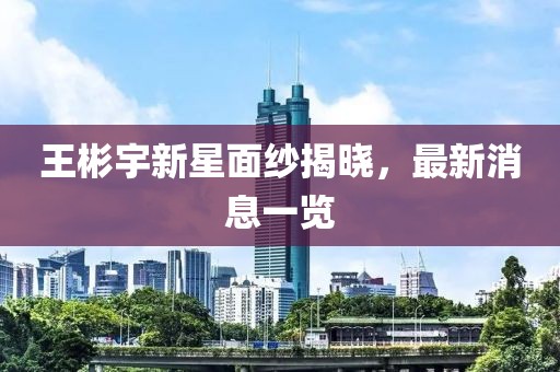 王彬宇新星面紗揭曉，最新消息一覽