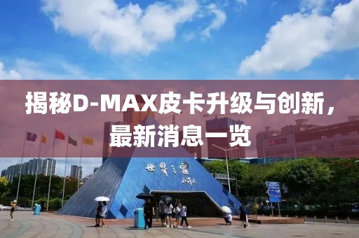 揭秘D-MAX皮卡升級(jí)與創(chuàng)新，最新消息一覽
