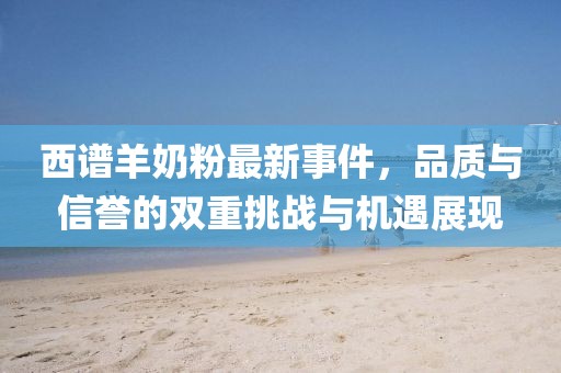 西譜羊奶粉最新事件，品質(zhì)與信譽(yù)的雙重挑戰(zhàn)與機(jī)遇展現(xiàn)