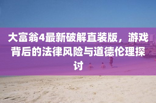 大富翁4最新破解直裝版，游戲背后的法律風(fēng)險(xiǎn)與道德倫理探討