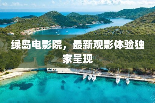 綠島電影院，最新觀影體驗獨家呈現(xiàn)