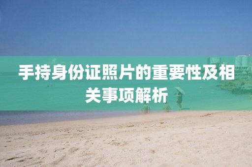 手持身份證照片的重要性及相關(guān)事項(xiàng)解析