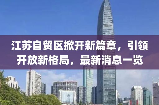 江蘇自貿區(qū)掀開新篇章，引領開放新格局，最新消息一覽