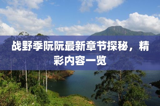 戰(zhàn)野季阮阮最新章節(jié)探秘，精彩內(nèi)容一覽