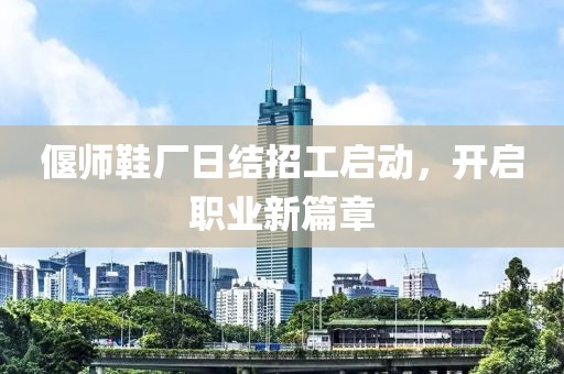 偃師鞋廠日結(jié)招工啟動，開啟職業(yè)新篇章
