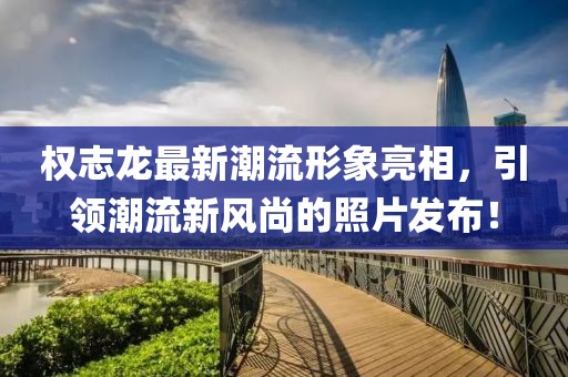 權(quán)志龍最新潮流形象亮相，引領(lǐng)潮流新風(fēng)尚的照片發(fā)布！