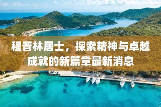 程晉林居士，探索精神與卓越成就的新篇章最新消息