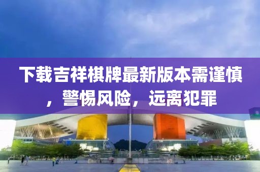 下載吉祥棋牌最新版本需謹(jǐn)慎，警惕風(fēng)險(xiǎn)，遠(yuǎn)離犯罪