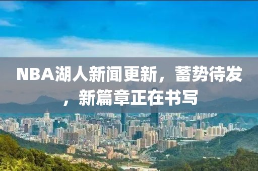 NBA湖人新聞更新，蓄勢待發(fā)，新篇章正在書寫