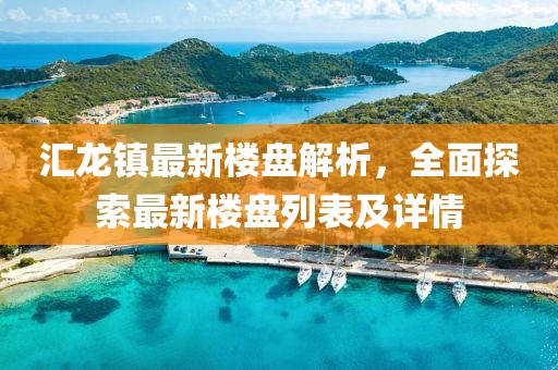 匯龍鎮(zhèn)最新樓盤解析，全面探索最新樓盤列表及詳情