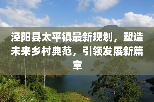 涇陽(yáng)縣太平鎮(zhèn)最新規(guī)劃，塑造未來(lái)鄉(xiāng)村典范，引領(lǐng)發(fā)展新篇章