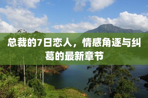 總裁的7日戀人，情感角逐與糾葛的最新章節(jié)