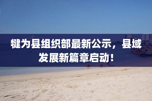 犍為縣組織部最新公示，縣域發(fā)展新篇章啟動！