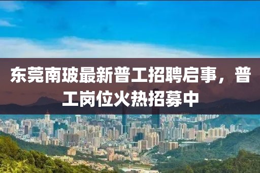 東莞南玻最新普工招聘啟事，普工崗位火熱招募中