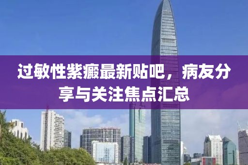 過(guò)敏性紫癜最新貼吧，病友分享與關(guān)注焦點(diǎn)匯總