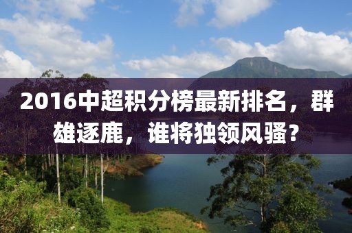2016中超積分榜最新排名，群雄逐鹿，誰將獨(dú)領(lǐng)風(fēng)騷？