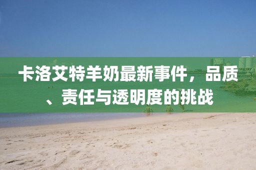 卡洛艾特羊奶最新事件，品質(zhì)、責(zé)任與透明度的挑戰(zhàn)